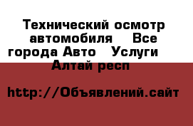 Технический осмотр автомобиля. - Все города Авто » Услуги   . Алтай респ.